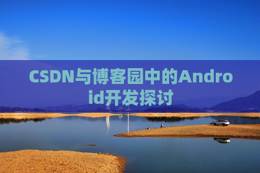 CSDN与博客园中的Android开发探讨